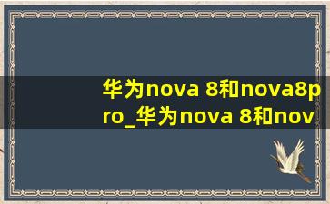 华为nova 8和nova8pro_华为nova 8和nova8pro对比